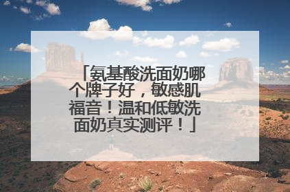 氨基酸洗面奶哪个牌子好，敏感肌福音！温和低敏洗面奶真实测评！